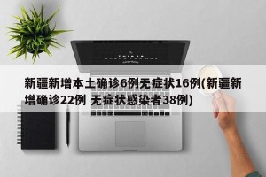 新疆新增本土确诊6例无症状16例(新疆新增确诊22例 无症状感染者38例)