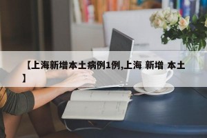 【上海新增本土病例1例,上海 新增 本土】