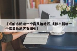 【成都市新增一个高风险地区,成都市新增一个高风险地区有哪些】