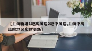 【上海新增1地高风险2地中风险,上海中高风险地区实时更新】
