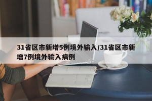 31省区市新增5例境外输入/31省区市新增7例境外输入病例