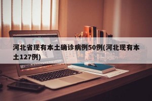 河北省现有本土确诊病例50例(河北现有本土127例)