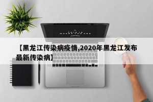 【黑龙江传染病疫情,2020年黑龙江发布最新传染病】