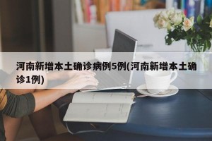 河南新增本土确诊病例5例(河南新增本土确诊1例)