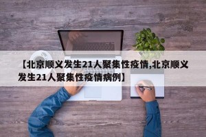 【北京顺义发生21人聚集性疫情,北京顺义发生21人聚集性疫情病例】
