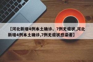【河北新增4例本土确诊、7例无症状,河北新增4例本土确诊,7例无症状感染者】