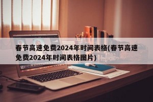 春节高速免费2024年时间表格(春节高速免费2024年时间表格图片)
