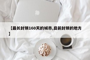 【最长封锁160天的城市,目前封锁的地方】