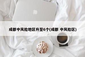 成都中风险地区升至6个(成都 中风险区)