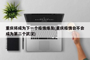 重庆将成为下一个疫情爆发(重庆疫情会不会成为第二个武汉)
