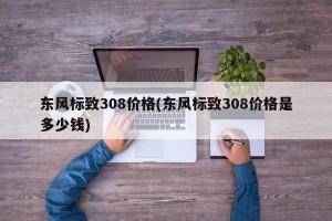 东风标致308价格(东风标致308价格是多少钱)