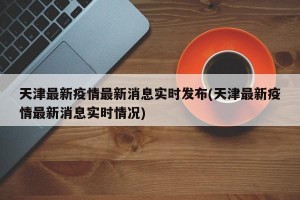 天津最新疫情最新消息实时发布(天津最新疫情最新消息实时情况)