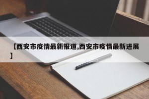 【西安市疫情最新报道,西安市疫情最新进展】