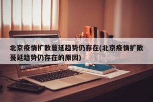北京疫情扩散蔓延趋势仍存在(北京疫情扩散蔓延趋势仍存在的原因)