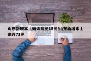 山东新增本土确诊病例15例/山东新增本土确诊71例
