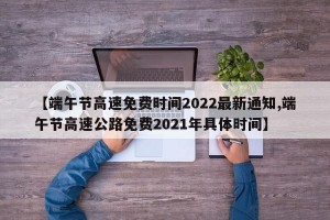 【端午节高速免费时间2022最新通知,端午节高速公路免费2021年具体时间】