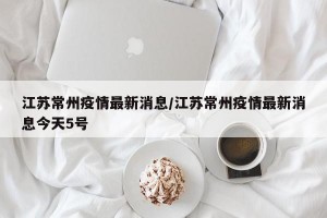 江苏常州疫情最新消息/江苏常州疫情最新消息今天5号