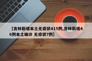 【吉林新增本土无症状415例,吉林新增46例本土确诊 无症状7例】