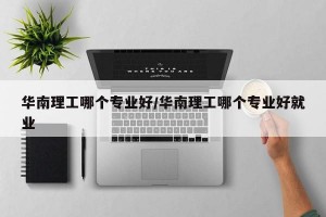 华南理工哪个专业好/华南理工哪个专业好就业