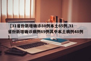 【31省份新增确诊80例本土65例,31省份新增确诊病例69例其中本土病例48例】