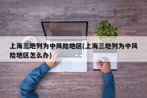 上海三地列为中风险地区(上海三地列为中风险地区怎么办)