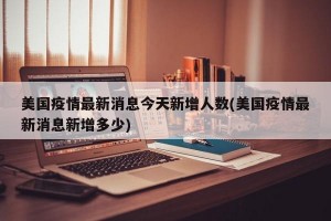 美国疫情最新消息今天新增人数(美国疫情最新消息新增多少)