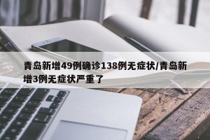 青岛新增49例确诊138例无症状/青岛新增3例无症状严重了