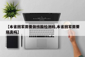 【本省回家需要做核酸检测吗,本省回家需要隔离吗】