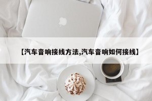【汽车音响接线方法,汽车音响如何接线】