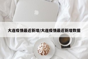 大连疫情最近新增/大连疫情最近新增数据