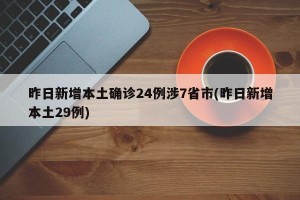 昨日新增本土确诊24例涉7省市(昨日新增本土29例)