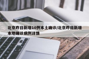 北京昨日新增10例本土确诊/北京昨日新增本地确诊病例详情