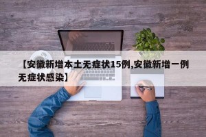 【安徽新增本土无症状15例,安徽新增一例无症状感染】