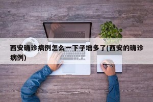 西安确诊病例怎么一下子增多了(西安的确诊病例)