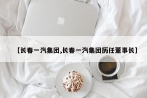 【长春一汽集团,长春一汽集团历任董事长】