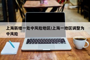 上海新增一处中风险地区/上海一地区调整为中风险