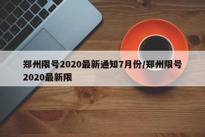 郑州限号2020最新通知7月份/郑州限号2020最新限