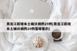 黑龙江新增本土确诊病例29例(黑龙江新增本土确诊病例29例是哪里的)