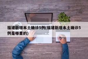 福建新增本土确诊5例(福建新增本土确诊5例是哪里的)