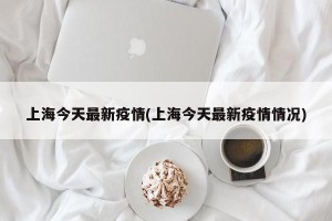 上海今天最新疫情(上海今天最新疫情情况)