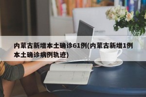 内蒙古新增本土确诊61例(内蒙古新增1例本土确诊病例轨迹)