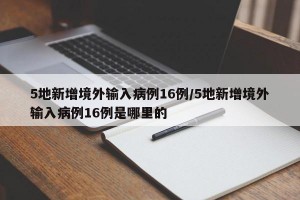 5地新增境外输入病例16例/5地新增境外输入病例16例是哪里的