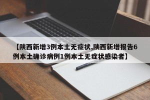 【陕西新增3例本土无症状,陕西新增报告6例本土确诊病例1例本土无症状感染者】