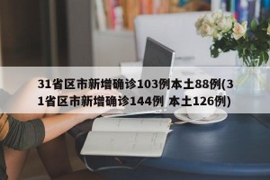 31省区市新增确诊103例本土88例(31省区市新增确诊144例 本土126例)