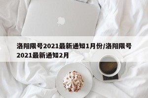 洛阳限号2021最新通知1月份/洛阳限号2021最新通知2月