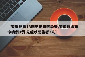 【安徽新增13例无症状感染者,安徽新增确诊病例3例 无症状感染者7人】