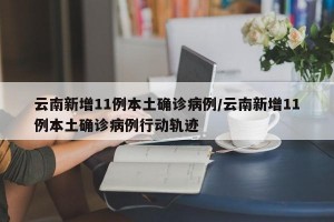 云南新增11例本土确诊病例/云南新增11例本土确诊病例行动轨迹
