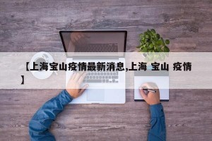【上海宝山疫情最新消息,上海 宝山 疫情】