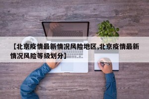 【北京疫情最新情况风险地区,北京疫情最新情况风险等级划分】