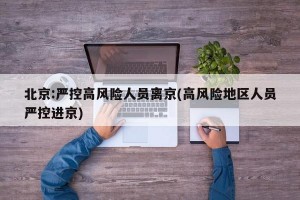 北京:严控高风险人员离京(高风险地区人员严控进京)